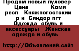 Продам новый пуловер. › Цена ­ 3 000 - Коми респ., Княжпогостский р-н, Синдор пгт Одежда, обувь и аксессуары » Женская одежда и обувь   